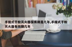 手提式干粉灭火器保质期是几年,手提式干粉灭火器有效期几年