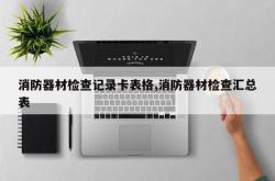 消防器材检查记录卡表格,消防器材检查汇总表
