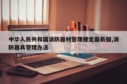 中华人民共和国消防器材管理规定最新版,消防器具管理办法