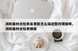 消防器材点检表未更新怎么描述整改措施呢,消防器材点检表模板