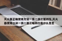 灭火器正确使用方法一提二拔三握四压,灭火器使用口诀一拔二握三瞄四扫是什么意思