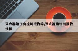 灭火器箱子有检测报告吗,灭火器箱检测报告模板