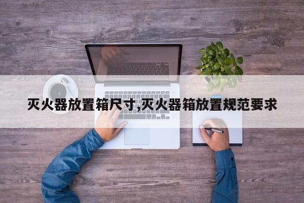 灭火器放置箱尺寸,灭火器箱放置规范要求
