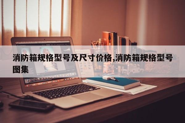 消防箱规格型号及尺寸价格,消防箱规格型号图集