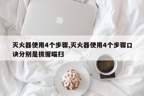 灭火器使用4个步骤,灭火器使用4个步骤口诀分别是拔握瞄扫