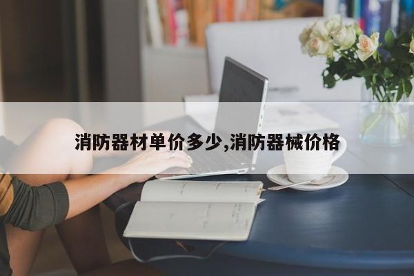 消防器材单价多少,消防器械价格