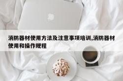消防器材使用方法及注意事项培训,消防器材使用和操作规程
