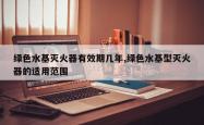 绿色水基灭火器有效期几年,绿色水基型灭火器的适用范围
