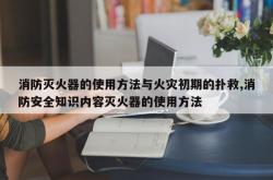 消防灭火器的使用方法与火灾初期的扑救,消防安全知识内容灭火器的使用方法