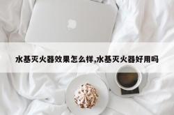水基灭火器效果怎么样,水基灭火器好用吗