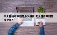 灭火器的有效期是多久照片,灭火器有效期是多少年?