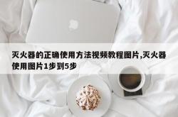 灭火器的正确使用方法视频教程图片,灭火器使用图片1步到5步