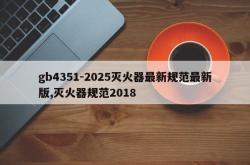gb4351-2025灭火器最新规范最新版,灭火器规范2018