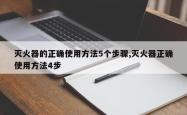 灭火器的正确使用方法5个步骤,灭火器正确使用方法4步