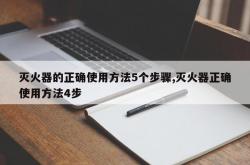 灭火器的正确使用方法5个步骤,灭火器正确使用方法4步