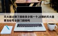 灭火器过期了回收多少钱一个,过期的灭火器要交给专业部门回收吗