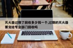 灭火器过期了回收多少钱一个,过期的灭火器要交给专业部门回收吗