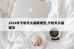 2024年干粉灭火器新规范,干粉灭火器 规范