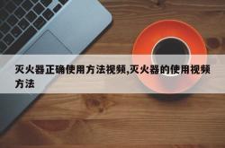 灭火器正确使用方法视频,灭火器的使用视频方法