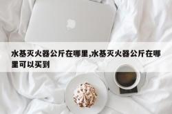 水基灭火器公斤在哪里,水基灭火器公斤在哪里可以买到