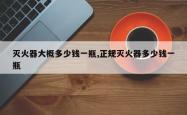 灭火器大概多少钱一瓶,正规灭火器多少钱一瓶