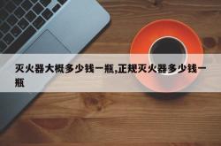 灭火器大概多少钱一瓶,正规灭火器多少钱一瓶