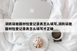 消防设施器材检查记录表怎么填写,消防设施器材检查记录表怎么填写才正确