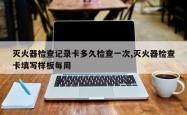 灭火器检查记录卡多久检查一次,灭火器检查卡填写样板每周