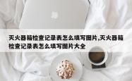灭火器箱检查记录表怎么填写图片,灭火器箱检查记录表怎么填写图片大全