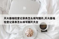 灭火器箱检查记录表怎么填写图片,灭火器箱检查记录表怎么填写图片大全