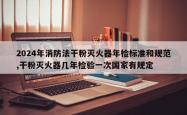 2024年消防法干粉灭火器年检标准和规范,干粉灭火器几年检验一次国家有规定