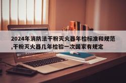 2024年消防法干粉灭火器年检标准和规范,干粉灭火器几年检验一次国家有规定