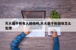 灭火器干粉有人回收吗,灭火器干粉回收怎么处理