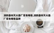 消防器材灭火器厂家有哪些,消防器材灭火器厂家有哪些品牌