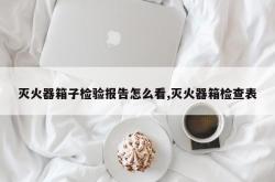 灭火器箱子检验报告怎么看,灭火器箱检查表
