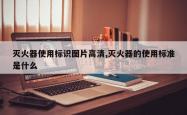 灭火器使用标识图片高清,灭火器的使用标准是什么