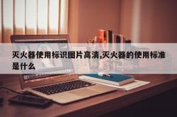 灭火器使用标识图片高清,灭火器的使用标准是什么