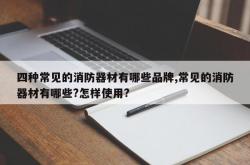四种常见的消防器材有哪些品牌,常见的消防器材有哪些?怎样使用?
