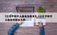 5公斤干粉灭火器有效期多久,5公斤干粉灭火器有效期多久啊