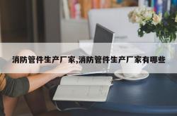 消防管件生产厂家,消防管件生产厂家有哪些
