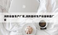 消防设备生产厂家,消防器材生产设备制造厂家