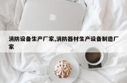 消防设备生产厂家,消防器材生产设备制造厂家