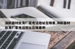 消防器材批发厂家电话地址在哪里,消防器材批发厂家电话地址在哪里啊