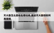 灭火器怎么回收处理垃圾,废旧灭火器回收利用视频