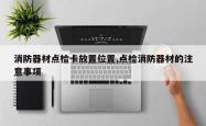 消防器材点检卡放置位置,点检消防器材的注意事项