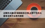 过期灭火器4斤装回收多少钱,过期了的灭火器有没有什么地方回收