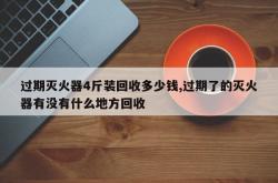 过期灭火器4斤装回收多少钱,过期了的灭火器有没有什么地方回收