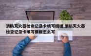 消防灭火器检查记录卡填写模板,消防灭火器检查记录卡填写模板怎么写