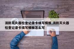 消防灭火器检查记录卡填写模板,消防灭火器检查记录卡填写模板怎么写