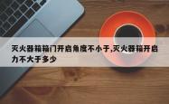 灭火器箱箱门开启角度不小于,灭火器箱开启力不大于多少